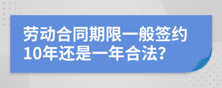 勞動合同期限一般簽約10年還是一年合法？