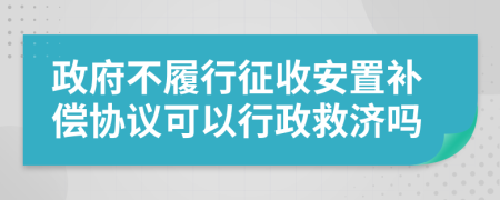 政府不履行征收安置補(bǔ)償協(xié)議可以行政救濟(jì)嗎