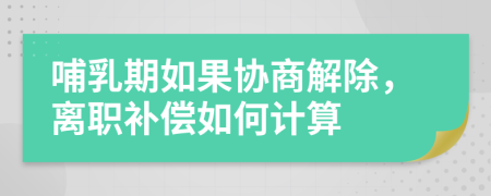 哺乳期如果協(xié)商解除，離職補償如何計算