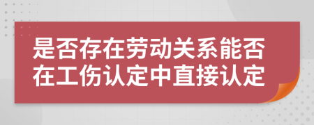是否存在勞動關(guān)系能否在工傷認定中直接認定