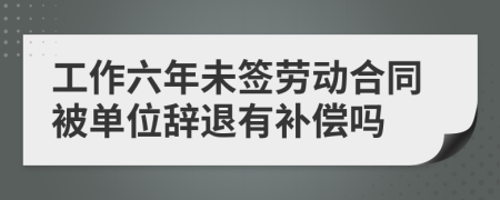 工作六年未簽勞動合同被單位辭退有補(bǔ)償嗎
