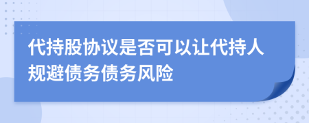 代持股協(xié)議是否可以讓代持人規(guī)避債務(wù)債務(wù)風(fēng)險(xiǎn)