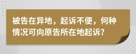 被告在異地，起訴不便，何種情況可向原告所在地起訴？