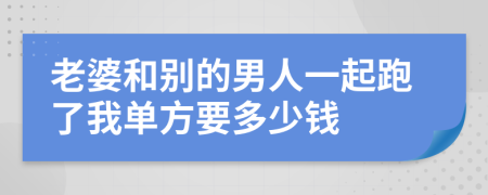 老婆和別的男人一起跑了我單方要多少錢