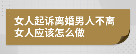 女人起訴離婚男人不離女人應(yīng)該怎么做