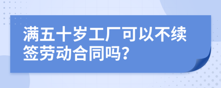 滿五十歲工廠可以不續(xù)簽勞動(dòng)合同嗎？