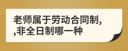 老師屬于勞動(dòng)合同制,,非全日制哪一種
