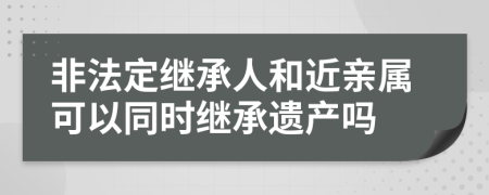 非法定繼承人和近親屬可以同時繼承遺產(chǎn)嗎