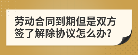 勞動(dòng)合同到期但是雙方簽了解除協(xié)議怎么辦?