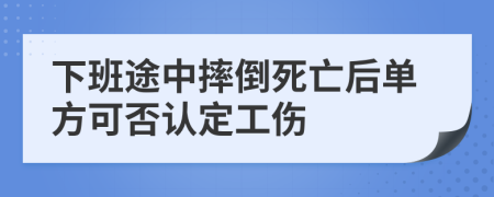 下班途中摔倒死亡后單方可否認(rèn)定工傷