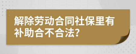 解除勞動合同社保里有補(bǔ)助合不合法？