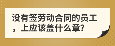 沒有簽勞動合同的員工，上應(yīng)該蓋什么章？