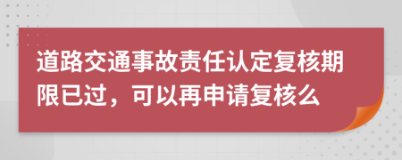 道路交通事故責(zé)任認定復(fù)核期限已過,可以再申請復(fù)核么