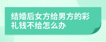 結(jié)婚后女方給男方的彩禮錢(qián)不給怎么辦
