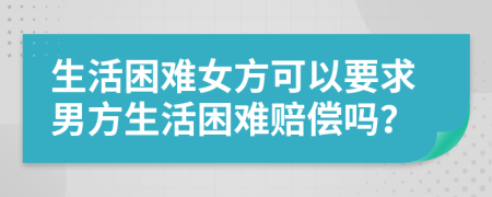生活困難女方可以要求男方生活困難賠償嗎？