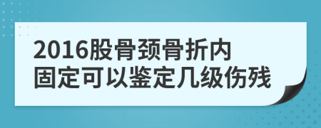 2016股骨頸骨折內(nèi)固定可以鑒定幾級(jí)傷殘