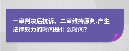 一審判決后抗訴、二審維持原判,產(chǎn)生法律效力的時(shí)間是什么時(shí)間?