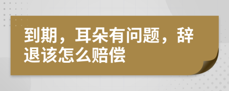 到期，耳朵有問題，辭退該怎么賠償
