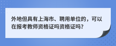 外地但具有上海市、聘用單位的，可以在報(bào)考教師資格證嗎資格證嗎？