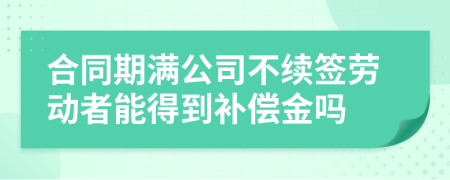 合同期滿公司不續(xù)簽勞動(dòng)者能得到補(bǔ)償金嗎