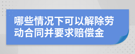 哪些情況下可以解除勞動合同并要求賠償金