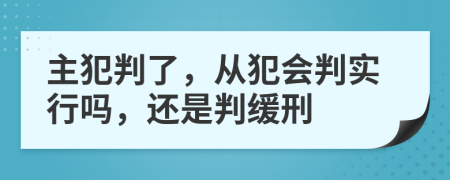 主犯判了，從犯會判實(shí)行嗎，還是判緩刑