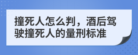 撞死人怎么判，酒后駕駛撞死人的量刑標(biāo)準(zhǔn)