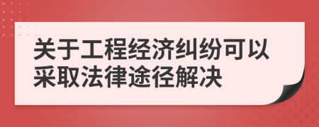 關(guān)于工程經(jīng)濟(jì)糾紛可以采取法律途徑解決