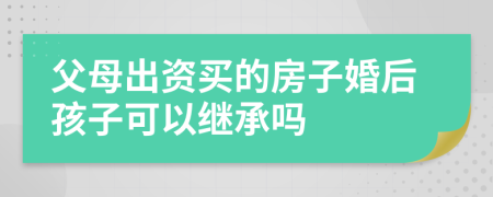 父母出資買的房子婚后孩子可以繼承嗎
