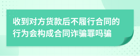 收到對方貨款后不履行合同的行為會(huì)構(gòu)成合同詐騙罪嗎騙
