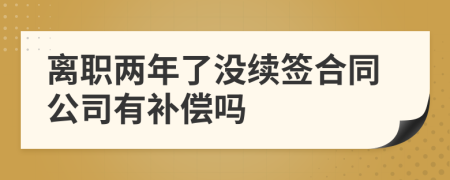 離職兩年了沒(méi)續(xù)簽合同公司有補(bǔ)償嗎