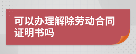可以辦理解除勞動合同證明書嗎