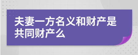 夫妻一方名義和財(cái)產(chǎn)是共同財(cái)產(chǎn)么