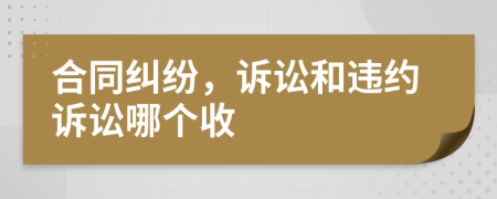 合同糾紛，訴訟和違約訴訟哪個(gè)收