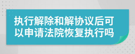 執(zhí)行解除和解協(xié)議后可以申請法院恢復執(zhí)行嗎