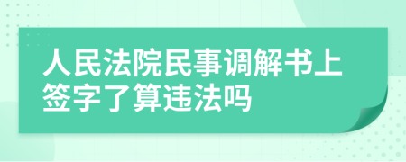 人民法院民事調(diào)解書上簽字了算違法嗎