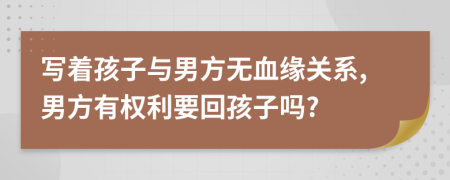 寫著孩子與男方無血緣關(guān)系,男方有權(quán)利要回孩子嗎?
