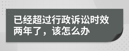 已經(jīng)超過(guò)行政訴訟時(shí)效兩年了，該怎么辦