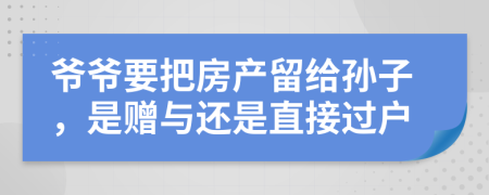 爺爺要把房產(chǎn)留給孫子，是贈與還是直接過戶