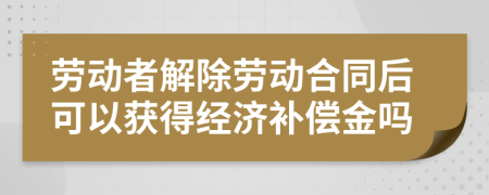 勞動(dòng)者解除勞動(dòng)合同后可以獲得經(jīng)濟(jì)補(bǔ)償金嗎