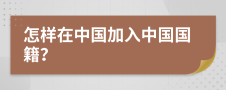 怎樣在中國(guó)加入中國(guó)國(guó)籍？