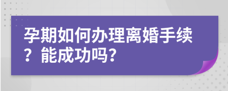 孕期如何辦理離婚手續(xù)？能成功嗎？