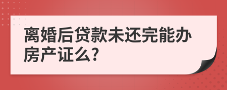 離婚后貸款未還完能辦房產(chǎn)證么?
