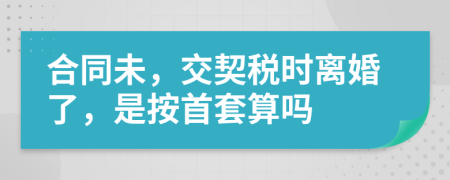 合同未，交契稅時(shí)離婚了，是按首套算嗎