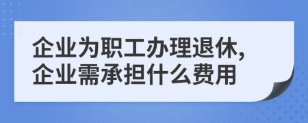企業(yè)為職工辦理退休,企業(yè)需承擔(dān)什么費用