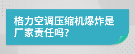 格力空調(diào)壓縮機(jī)爆炸是廠家責(zé)任嗎？