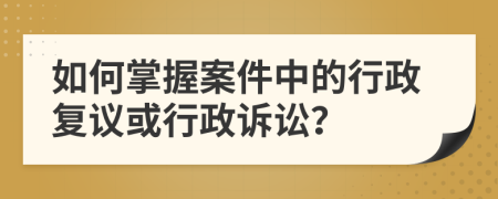 如何掌握案件中的行政復(fù)議或行政訴訟？