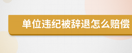 單位違紀(jì)被辭退怎么賠償