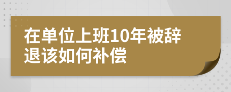 在單位上班10年被辭退該如何補(bǔ)償