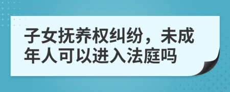子女撫養(yǎng)權(quán)糾紛，未成年人可以進(jìn)入法庭嗎